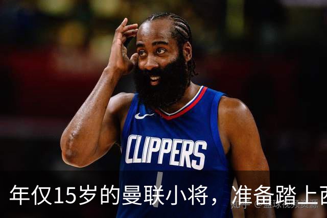 年仅15岁的曼联小将，准备踏上西班牙的阳光之旅？